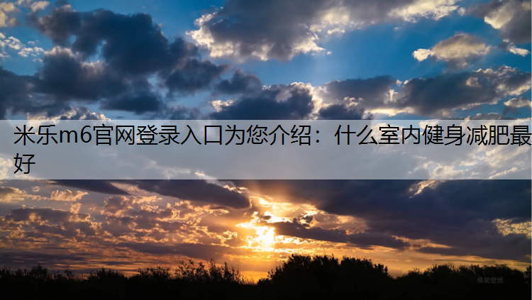 米乐m6官网登录入口为您介绍：什么室内健身减肥最好