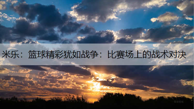 米乐：篮球精彩犹如战争：比赛场上的战术对决